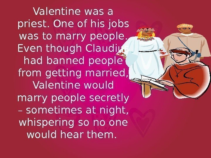 Valentine was a priest. One of his jobs was to marry people.  Even