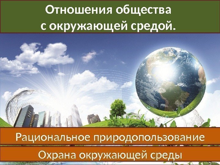 Отношения общества с окружающей средой.  Рациональное природопользование Охрана окружающей среды01 0 C 01
