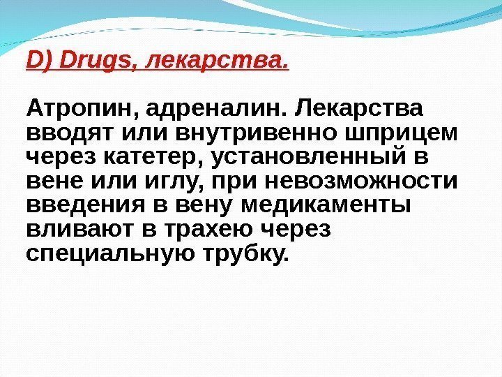 D ) Drugs, лекарства. Атропин, адреналин. Лекарства вводят или внутривенно шприцем через катетер, установленный