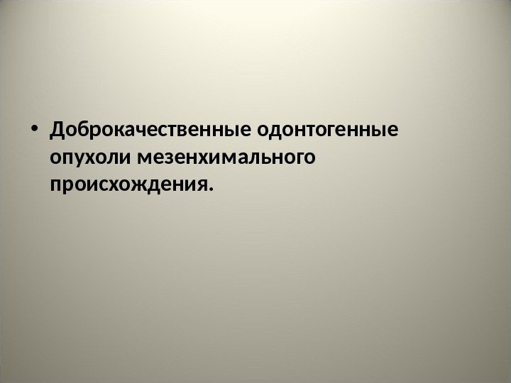  • Доброкачественные одонтогенные опухоли мезенхимального происхождения. 