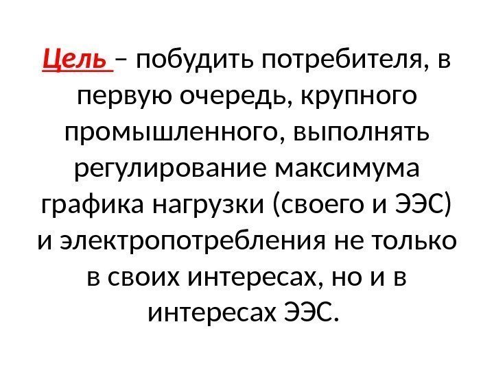 Цель – побудить потребителя, в первую очередь, крупного промышленного, выполнять регулирование максимума графика нагрузки