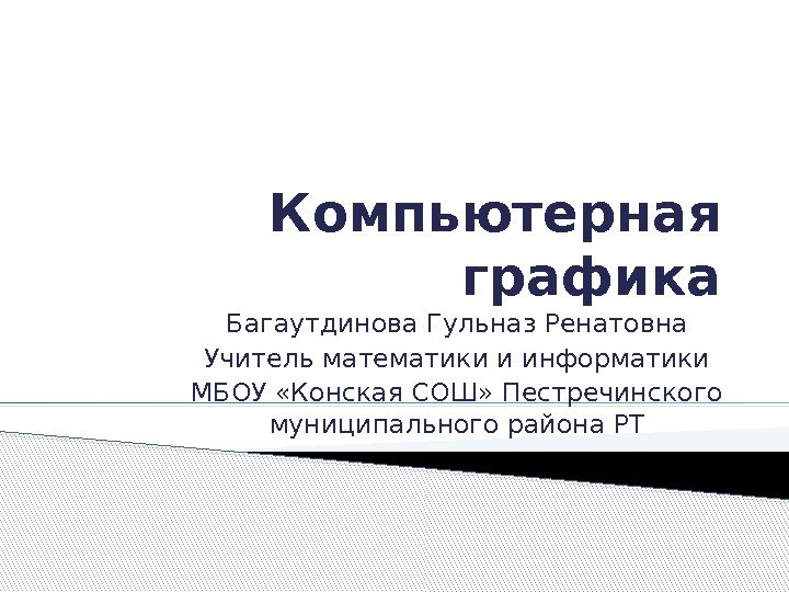 Компьютерная графика Багаутдинова Гульназ Ренатовна Учитель математики и информатики МБОУ «Конская СОШ» Пестречинского муниципального