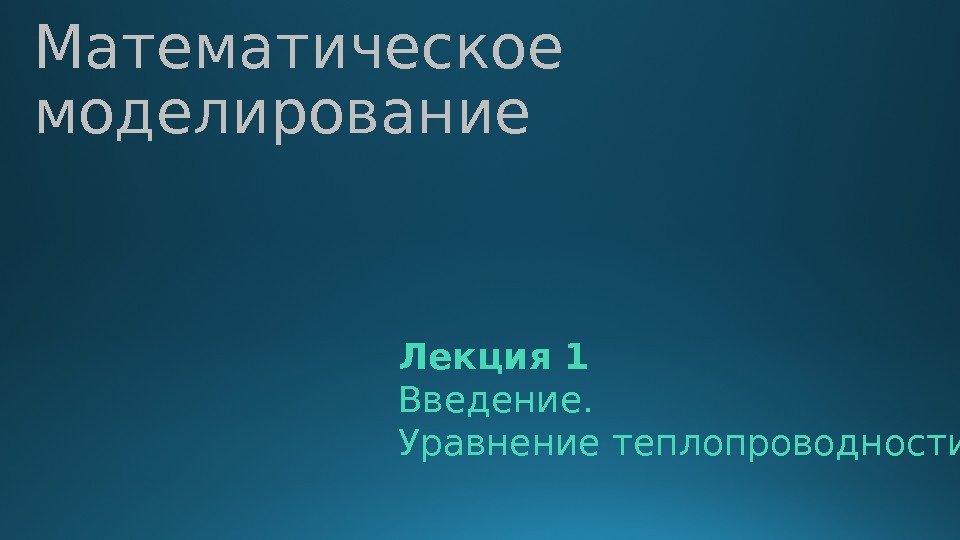 Математическое моделирование Лекция 1 Введение. Уравнение теплопроводности. 