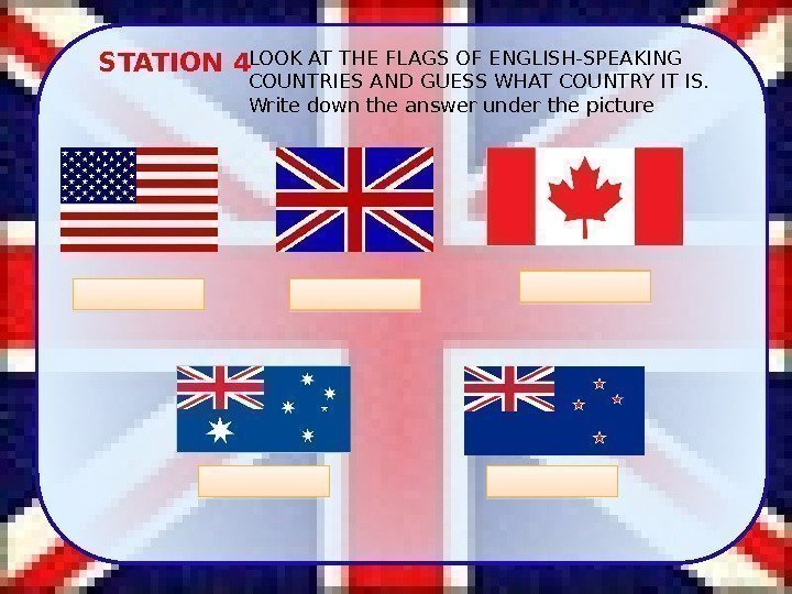 STATION 4 LOOK AT THE FLAGS OF ENGLISH-SPEAKING COUNTRIES AND GUESS WHAT COUNTRY IT