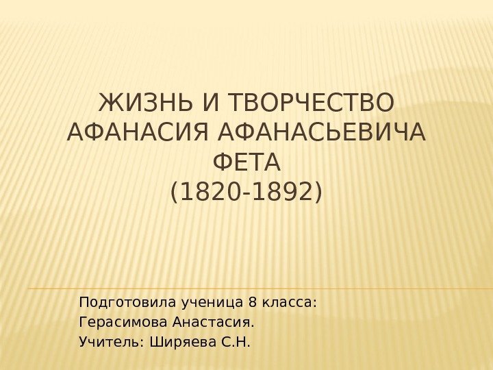 ЖИЗНЬ И ТВОРЧЕСТВО АФАНАСИЯ АФАНАСЬЕВИЧА ФЕТА (1820 -1892) Подготовила ученица 8 класса:  Герасимова