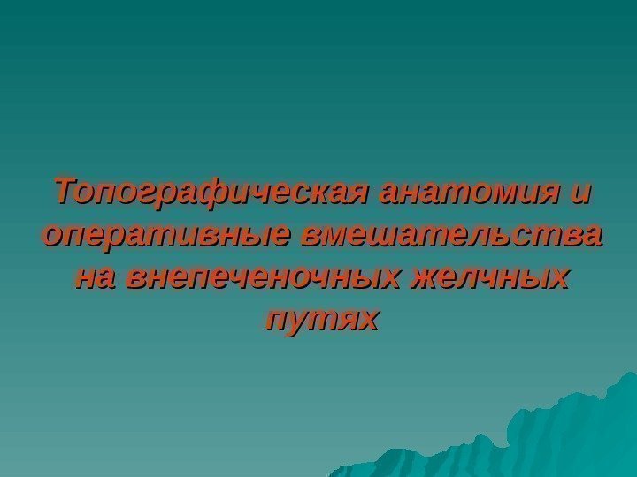   Топографическая анатомия и оперативные вмешательства на внепеченочных желчных путях 