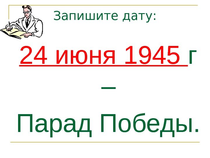 Запишите дату: 24 июня 1945 г – Парад Победы. 