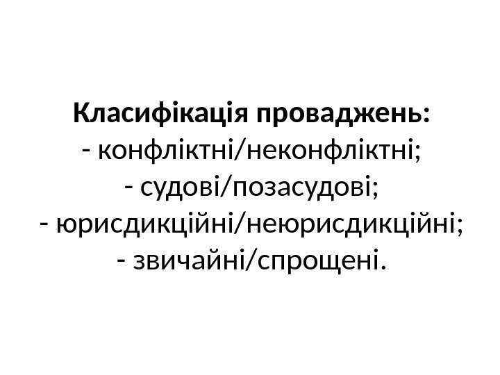 Класифікація проваджень: - конфліктні/неконфліктні; - судові/позасудові; - юрисдикційні/неюрисдикційні; - звичайні/спрощені. 