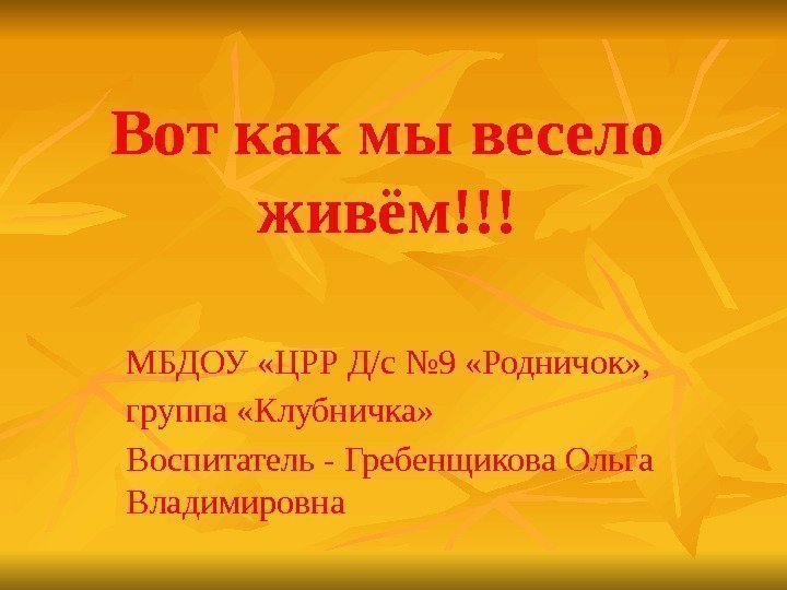 Вот как мы весело живём!!! МБДОУ «ЦРР Д/с № 9 «Родничок» ,  группа