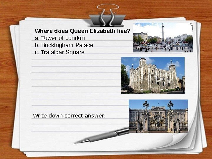 Where does Queen Elizabeth live?  а. Tower of London b. Buckingham Palace c.
