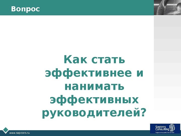 LOGO www. sapcons. ru Вопрос Как стать эффективнее и нанимать эффективных руководителей? 