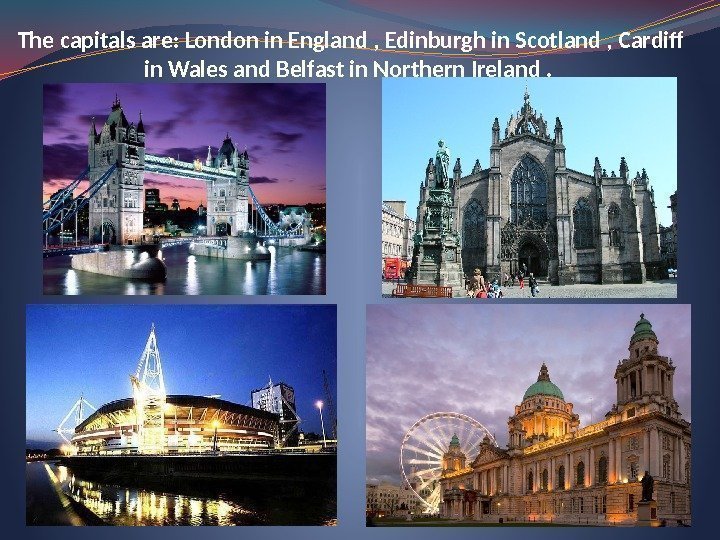 The capitals are: London in England , Edinburgh in Scotland , Cardiff in Wales