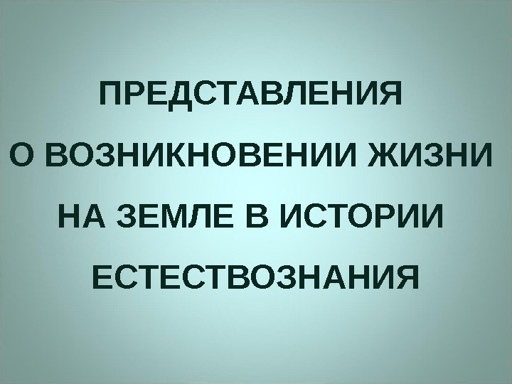 ПРЕДСТАВЛЕНИЯ О ВОЗНИКНОВЕНИИ ЖИЗНИ НА ЗЕМЛЕ В ИСТОРИИ ЕСТЕСТВОЗНАНИЯ 