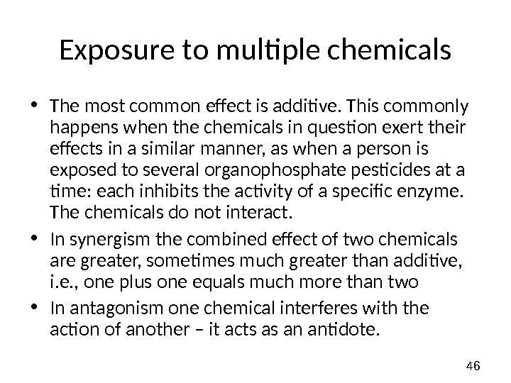 46 Exposure to multiple chemicals • The most common effect is additive. This commonly