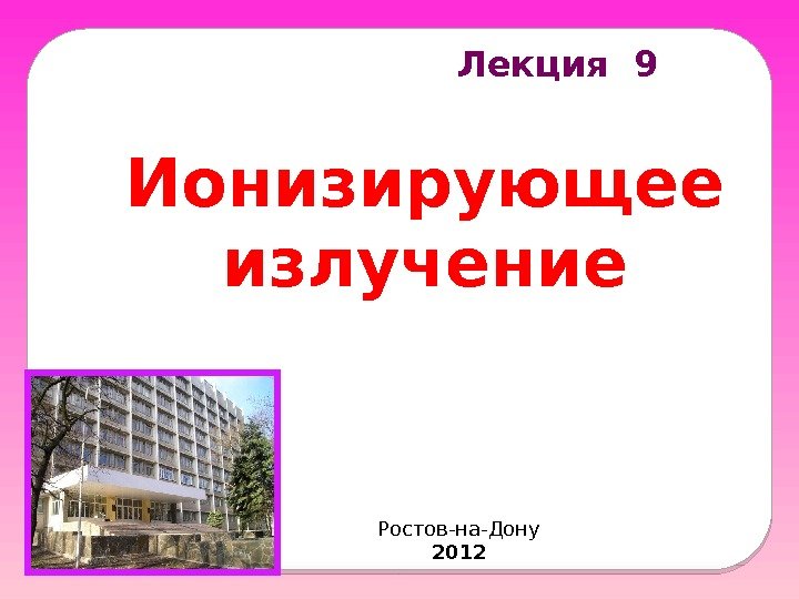 Лекция 9 Ионизирующее излучение Ростов-на-Дону 2012  
