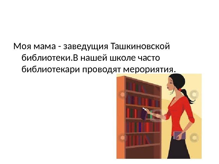 Моя мама - заведущия Ташкиновской библиотеки. В нашей школе часто библиотекари проводят мерориятия. 