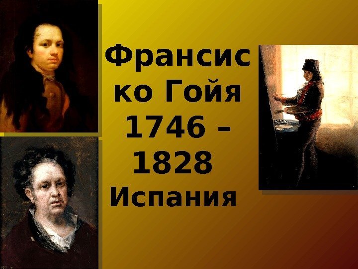 Франсис ко Гойя 1746 – 1828 Испания 