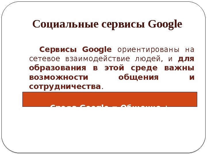 Социальные сервисы Google  Сервисы Google  ориентированы на сетевое взаимодействие людей,  и