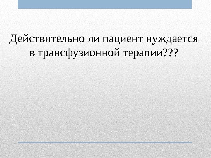 Действительно ли пациент нуждается в трансфузионной терапии? ? ? 