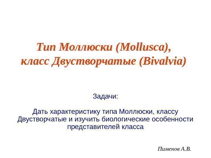 Пименов А. В. Тип Моллюски ( Mollusca ), класс Двустворчатые (Bivalvia) Задачи: Дать характеристику