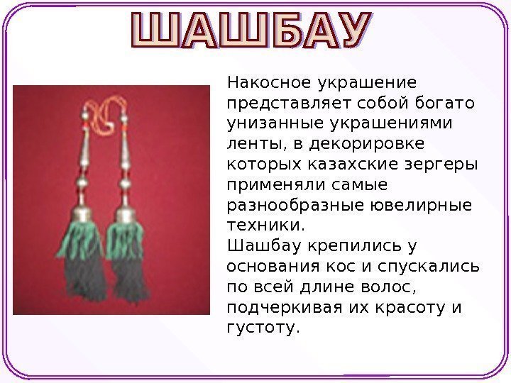 Накосное украшение представляет собой богато унизанные украшениями ленты, в декорировке которых казахские зергеры применяли