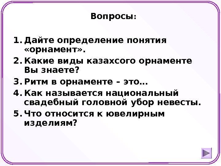 1. Дайте определение понятия  «орнамент» . 2. Какие виды казахсого орнаменте Вы знаете?