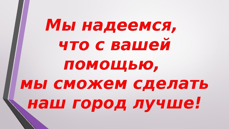 Мы надеемся,  что с вашей помощью,  мы сможем сделать наш город лучше!