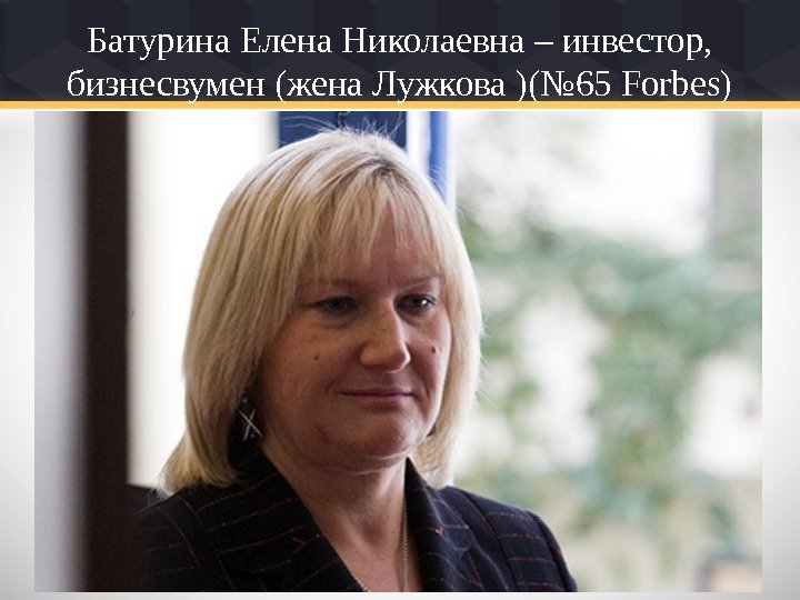 Батурина Елена Николаевна – инвестор,  бизнесвумен (жена Лужкова )(№ 65 Forbes) 