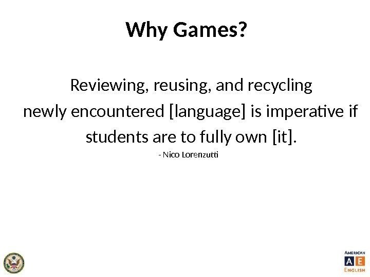 Why Games? Reviewing, reusing, and recycling newly encountered [language] is imperative if students are