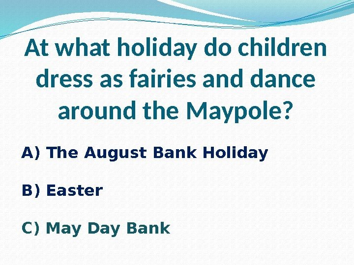 At what holiday do children dress as fairies and dance around the Maypole? A)