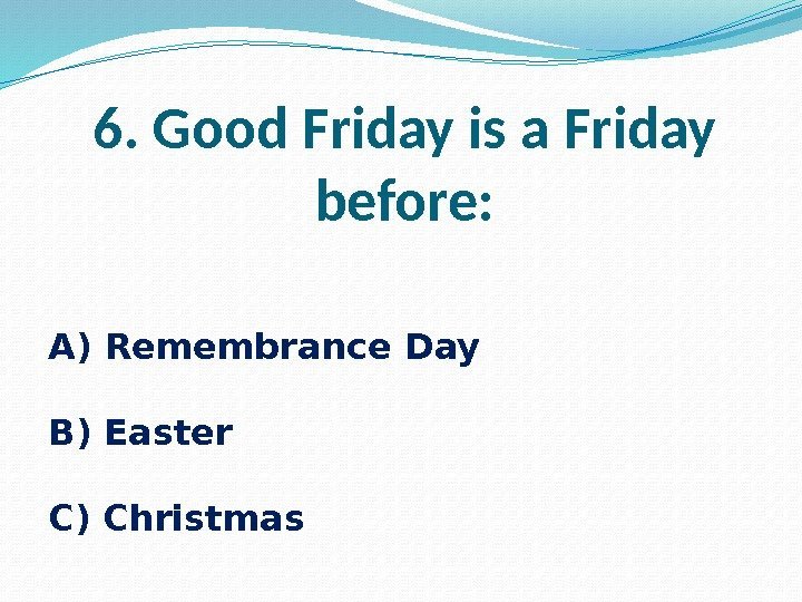 6. Good Friday is a Friday before: A) Remembrance Day B) Easter C) Christmas