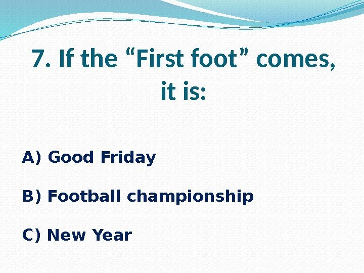 7. If the “First foot” comes, it is: A) Good Friday B) Football championship