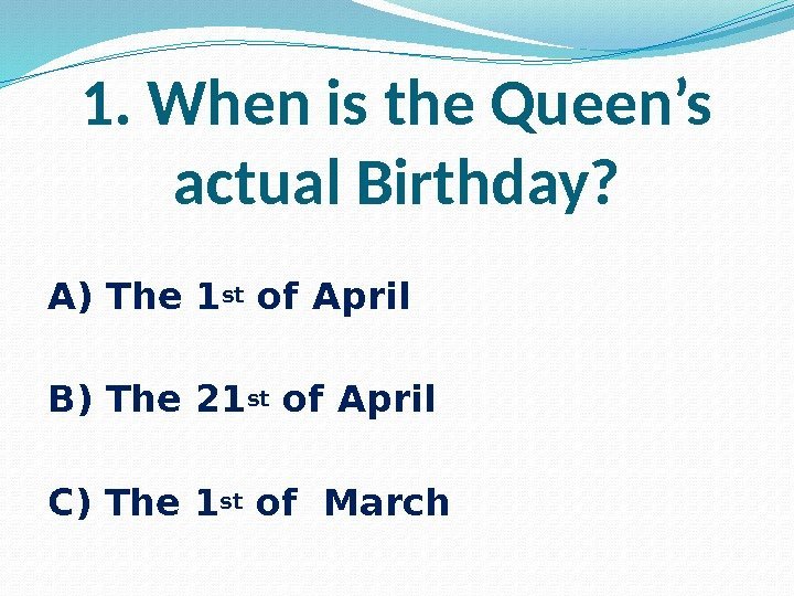 1. When is the Queen’s actual Birthday?  A) The 1 st of April