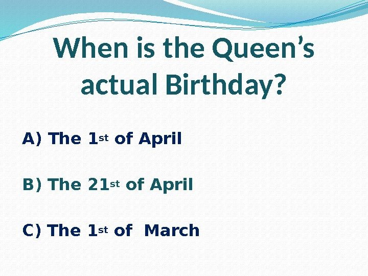 When is the Queen’s actual Birthday?  A) The 1 st of April B)