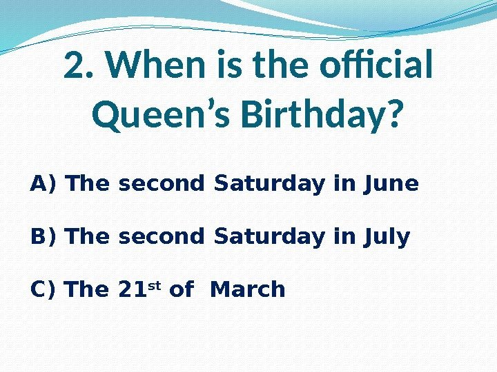2. When is the official Queen’s Birthday? A) The second Saturday in June B)