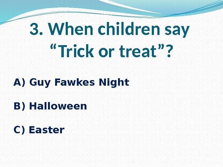 3. When children say “Trick or treat”? A) Guy Fawkes Night B) Halloween C)