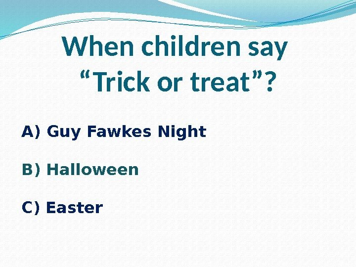 When children say “Trick or treat”? A) Guy Fawkes Night B) Halloween C) Easter