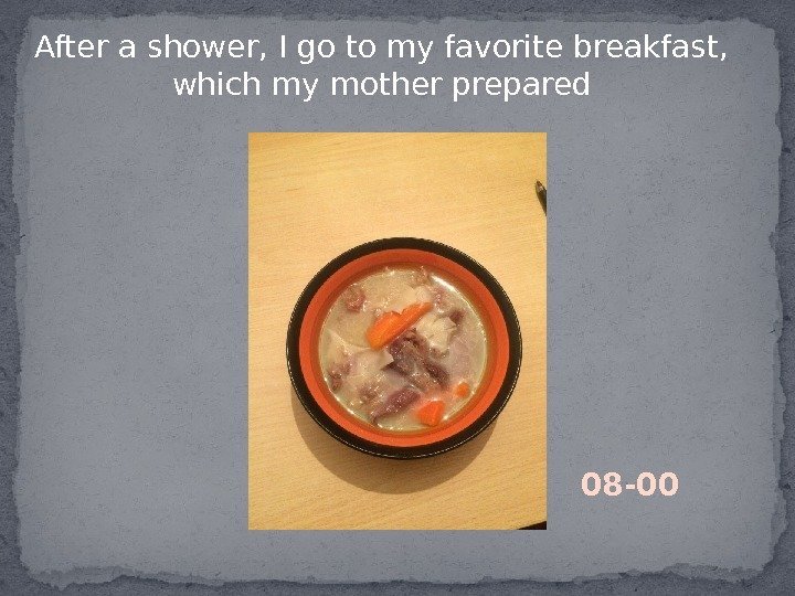 After a shower, I go to my favorite breakfast,  which my mother prepared