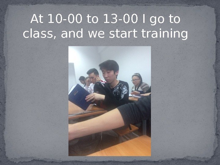 At 10 -00 to 13 -00 I go to class, and we start training