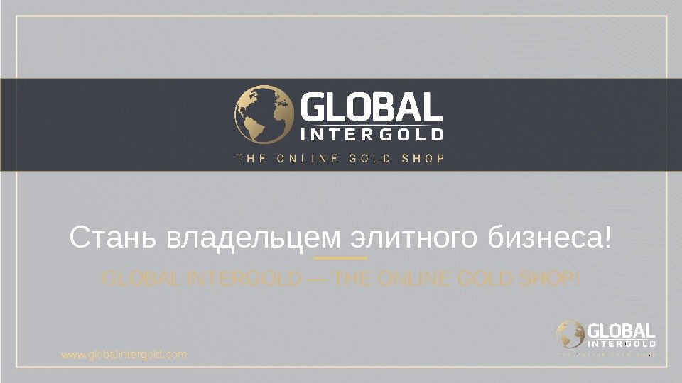 Стань владельцем элитного бизнеса! GLOBAL INTERGOLD — THE ONLINE GOLD SHOP! www. globalintergold. com