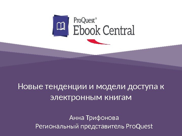 Новые тенденции и модели доступа к электронным книгам Анна Трифонова Региональный представитель Pro. Quest