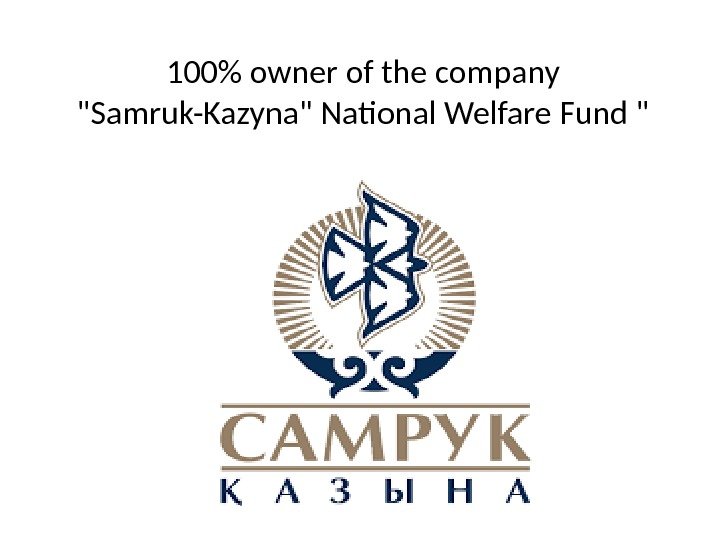100 owner of the company Samruk-Kazyna National Welfare Fund  