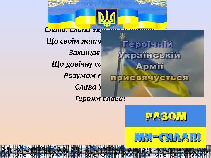Слава, слава Україні і її народу, Що своїм життям безцінним Захищає свободу, Що довічну