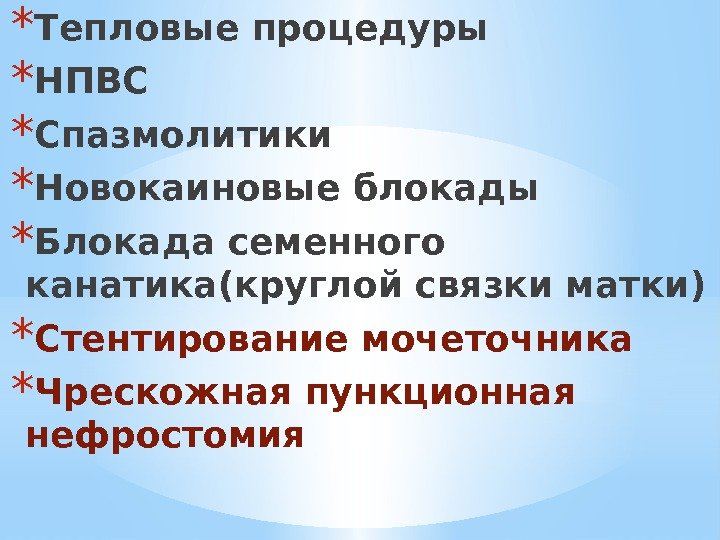 * Тепловые процедуры * НПВС * Спазмолитики * Новокаиновые блокады * Блокада семенного канатика(круглой