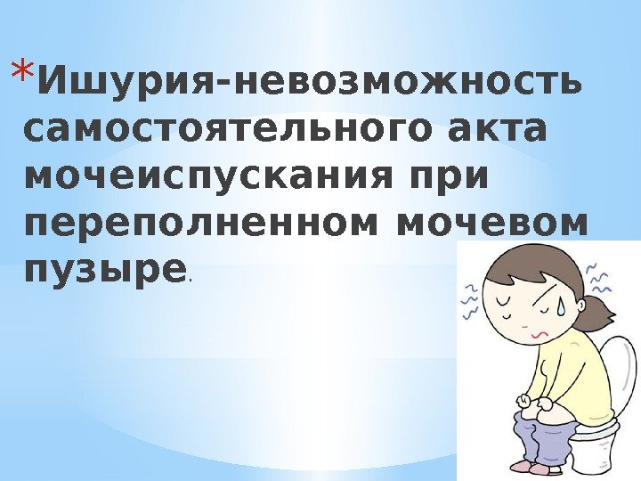 * Ишурия-невозможность самостоятельного акта мочеиспускания при переполненном мочевом пузыре. 