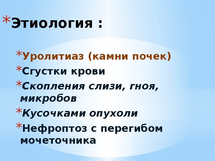 * Этиология : * Уролитиаз (камни почек) * Сгустки крови * Скопления слизи, гноя,