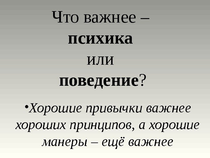 Что важнее – психика или поведение ?  • Хорошие привычки важнее хороших принципов,