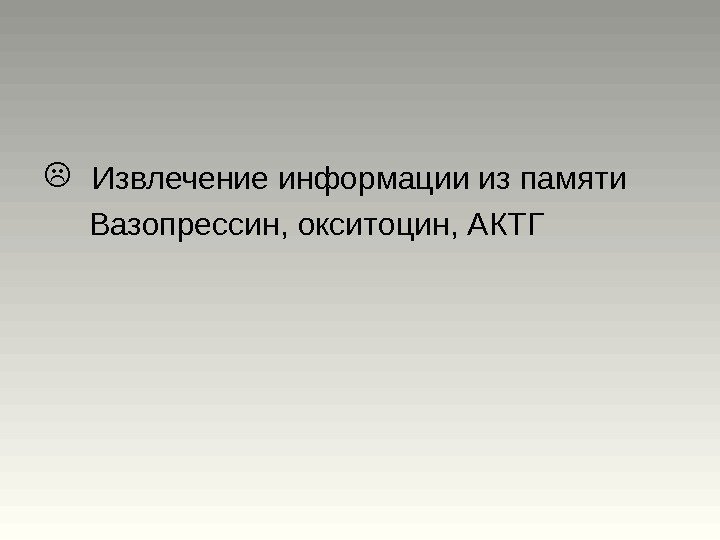  Извлечение информации из памяти  Вазопрессин, окситоцин, АКТГ 