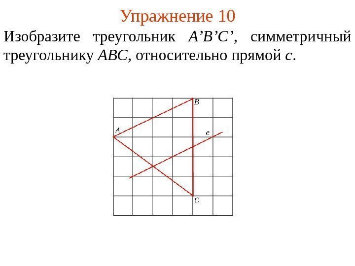 Упражнение 10 Изобразите треугольник A’B’C’ ,  симметричный треугольнику ABC , относительно прямой c.