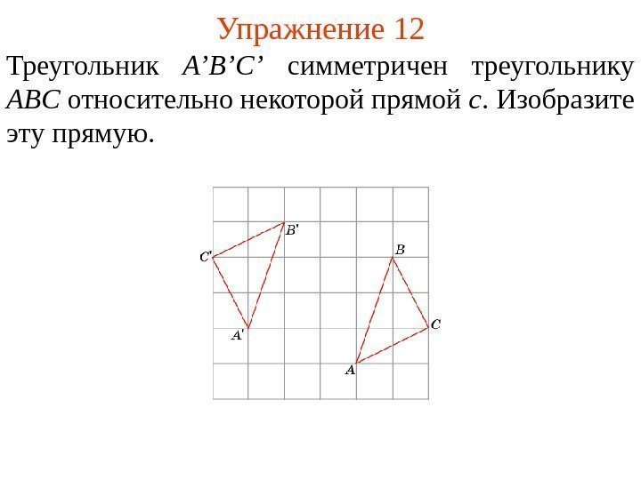 Упражнение 12 Треугольник A’B’C’  симметричен треугольнику ABC относительно некоторой прямой c. Изобразите эту